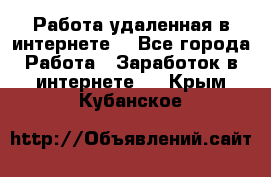 Работа удаленная в интернете  - Все города Работа » Заработок в интернете   . Крым,Кубанское